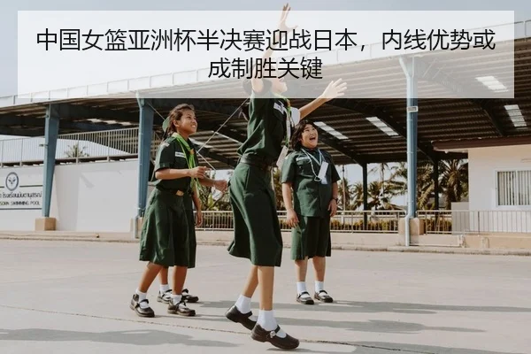 中国女篮亚洲杯半决赛迎战日本，内线优势或成制胜关键